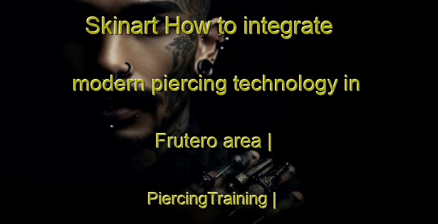 Skinart How to integrate modern piercing technology in Frutero area | PiercingTraining | PiercingClasses | SkinartTraining-Cuba